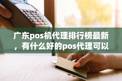 广东pos机代理排行榜最新，有什么好的pos代理可以做