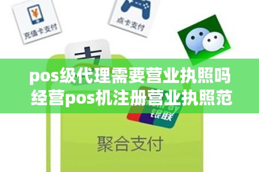 pos级代理需要营业执照吗 经营pos机注册营业执照范围怎么写