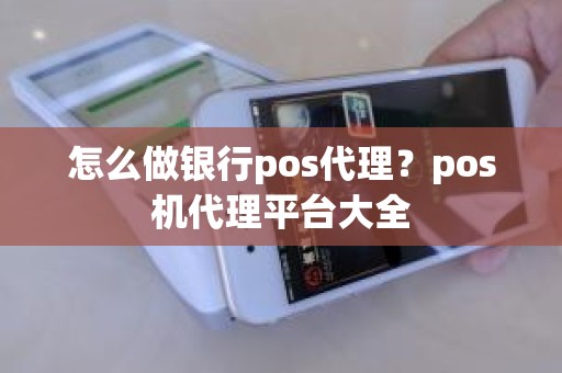 怎么做银行pos代理？pos机代理平台大全