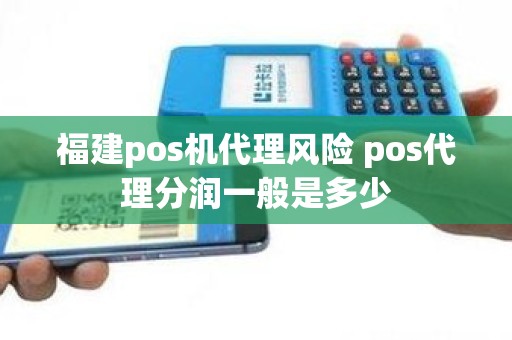 福建pos机代理风险 pos代理分润一般是多少