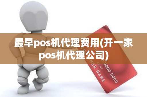 最早pos机代理费用(开一家pos机代理公司)