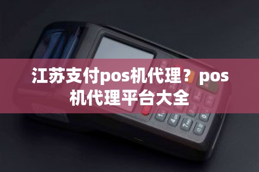 江苏支付pos机代理？pos机代理平台大全