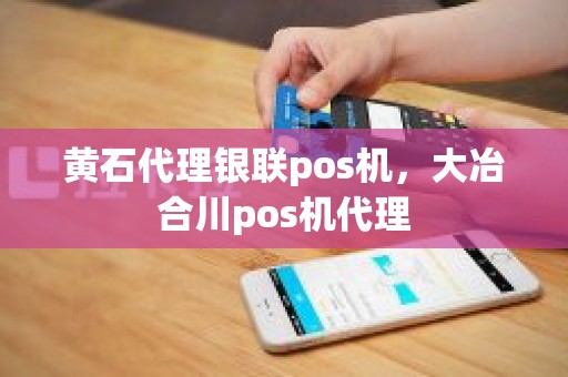 黄石代理银联pos机，大冶合川pos机代理