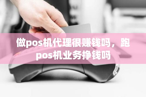 做pos机代理很赚钱吗，跑pos机业务挣钱吗