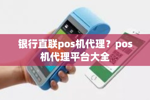 银行直联pos机代理？pos机代理平台大全