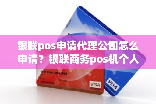 银联pos申请代理公司怎么申请？银联商务pos机个人可以申请吗