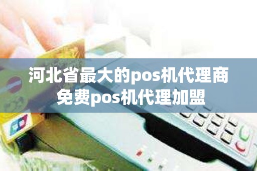 河北省最大的pos机代理商 免费pos机代理加盟