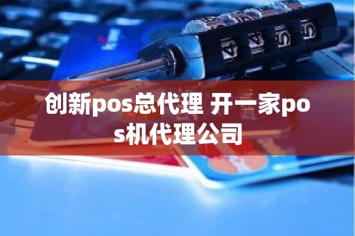 创新pos总代理 开一家pos机代理公司