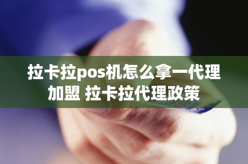 拉卡拉pos机怎么拿一代理加盟 拉卡拉代理政策