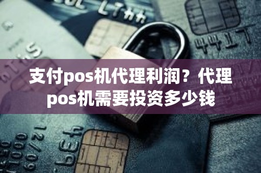 支付pos机代理利润？代理pos机需要投资多少钱