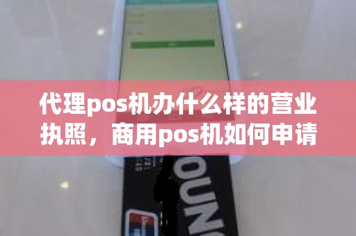 代理pos机办什么样的营业执照，商用pos机如何申请