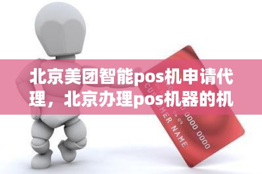 北京美团智能pos机申请代理，北京办理pos机器的机构