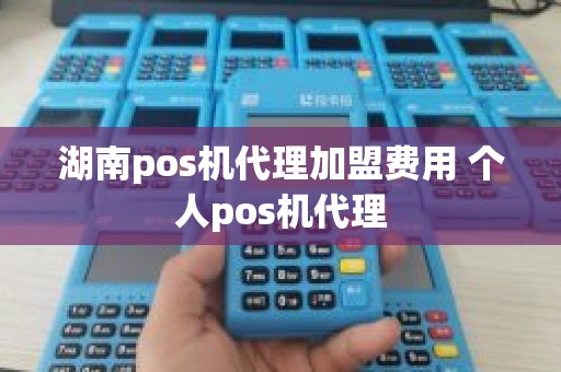 湖南pos机代理加盟费用 个人pos机代理