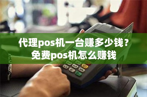 代理pos机一台赚多少钱？免费pos机怎么赚钱