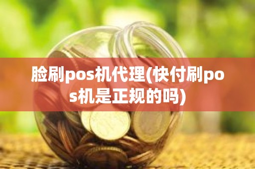 脸刷pos机代理(快付刷pos机是正规的吗)