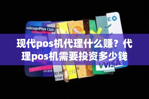 现代pos机代理什么赚？代理pos机需要投资多少钱