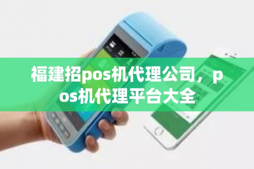 福建招pos机代理公司，pos机代理平台大全