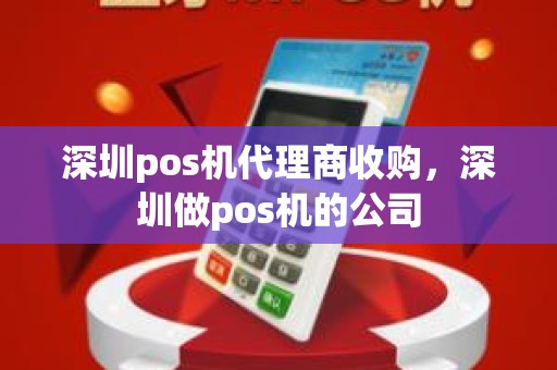 深圳pos机代理商收购，深圳做pos机的公司