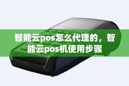 智能云pos怎么代理的，智能云pos机使用步骤