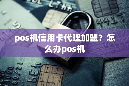 pos机信用卡代理加盟？怎么办pos机