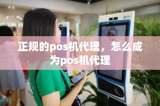 正规的pos机代理，怎么成为pos机代理