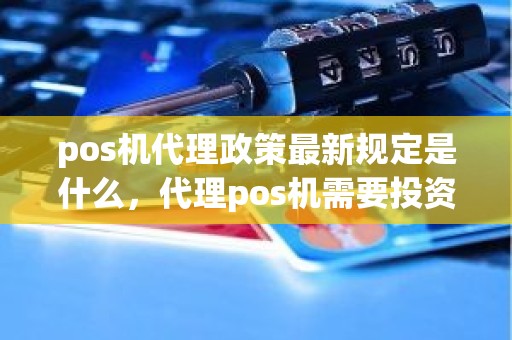 pos机代理政策最新规定是什么，代理pos机需要投资多少钱