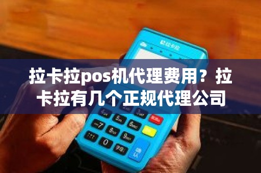 拉卡拉pos机代理费用？拉卡拉有几个正规代理公司