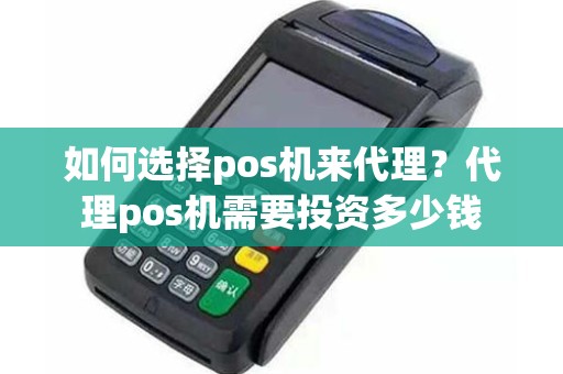 如何选择pos机来代理？代理pos机需要投资多少钱