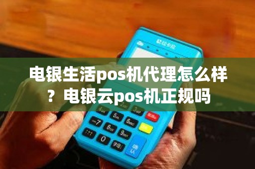 电银生活pos机代理怎么样？电银云pos机正规吗