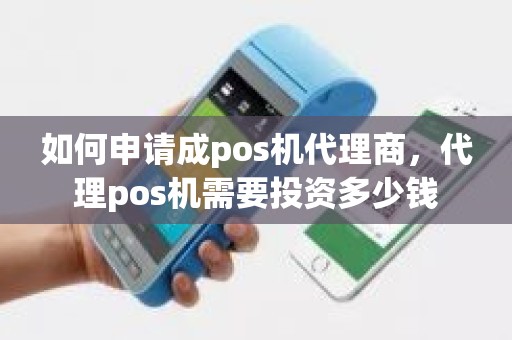 如何申请成pos机代理商，代理pos机需要投资多少钱