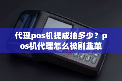 代理pos机提成抽多少？pos机代理怎么被割韭菜