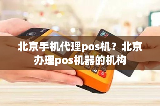 北京手机代理pos机？北京办理pos机器的机构