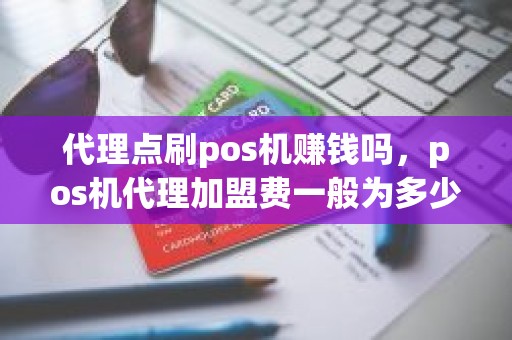 代理点刷pos机赚钱吗，pos机代理加盟费一般为多少