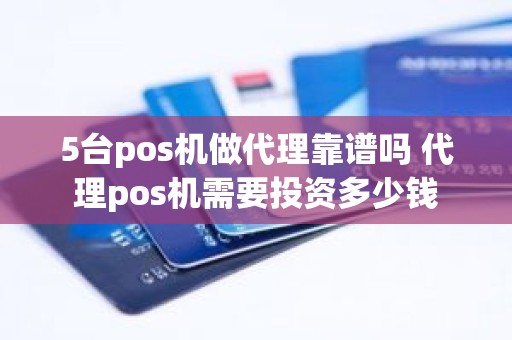 5台pos机做代理靠谱吗 代理pos机需要投资多少钱