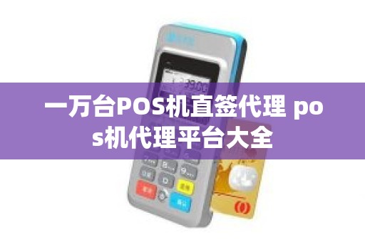 一万台POS机直签代理 pos机代理平台大全