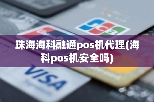 珠海海科融通pos机代理(海科pos机安全吗)