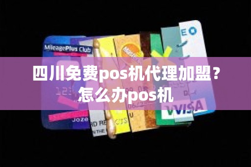 四川免费pos机代理加盟？怎么办pos机