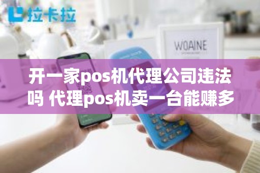 开一家pos机代理公司违法吗 代理pos机卖一台能赚多少