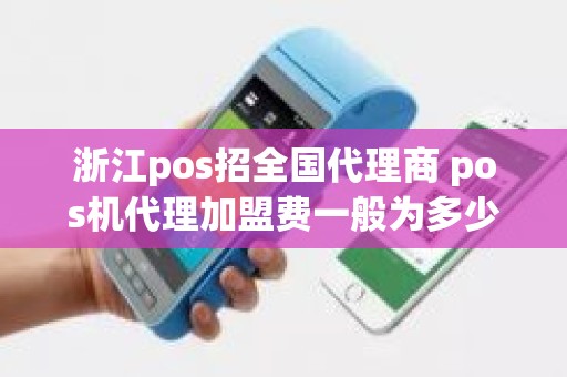 浙江pos招全国代理商 pos机代理加盟费一般为多少