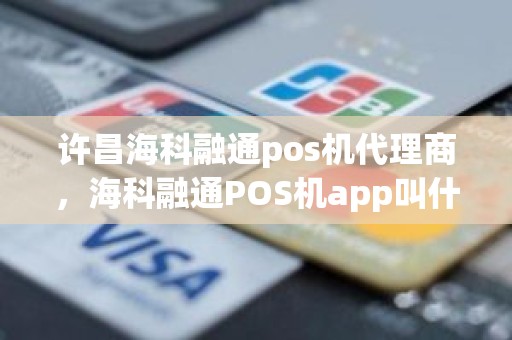 许昌海科融通pos机代理商，海科融通POS机app叫什么名