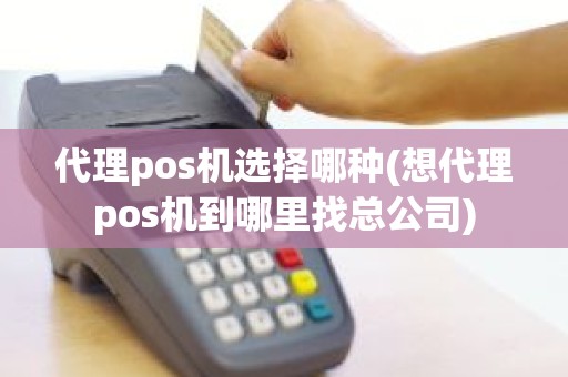 代理pos机选择哪种(想代理pos机到哪里找总公司)