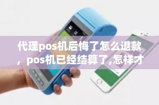 代理pos机后悔了怎么退款，pos机已经结算了,怎样才能退款