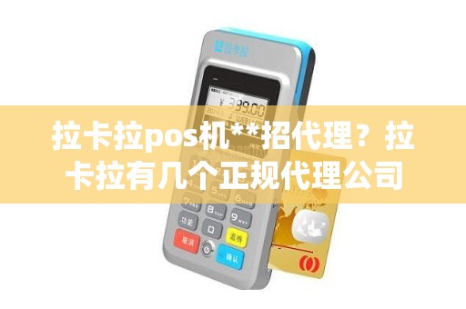 拉卡拉pos机**招代理？拉卡拉有几个正规代理公司