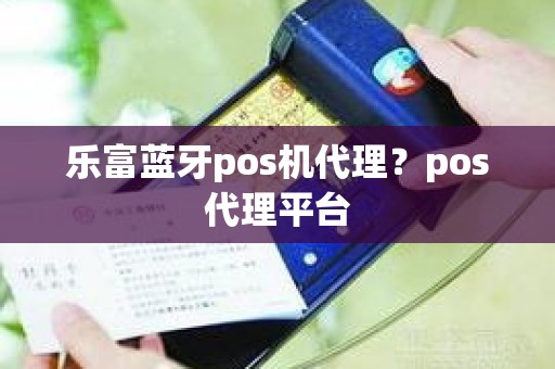 乐富蓝牙pos机代理？pos代理平台