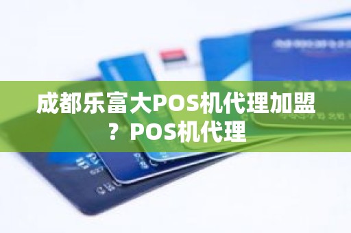 成都乐富大POS机代理加盟？POS机代理