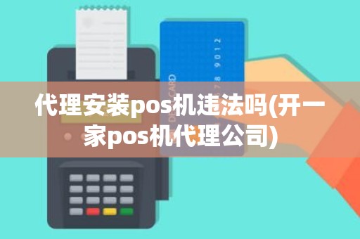 代理安装pos机违法吗(开一家pos机代理公司)