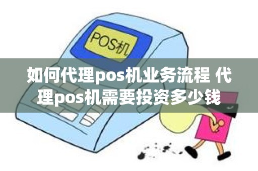 如何代理pos机业务流程 代理pos机需要投资多少钱