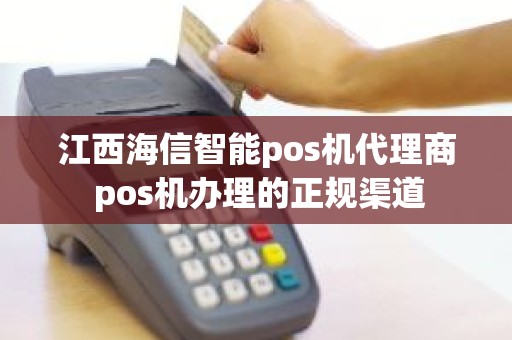 江西海信智能pos机代理商 pos机办理的正规渠道