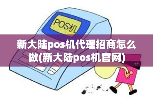 新大陆pos机代理招商怎么做(新大陆pos机官网)