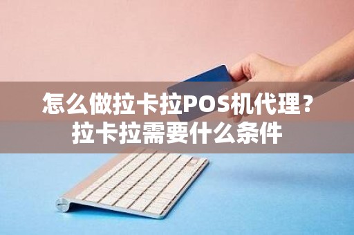 怎么做拉卡拉POS机代理？拉卡拉需要什么条件